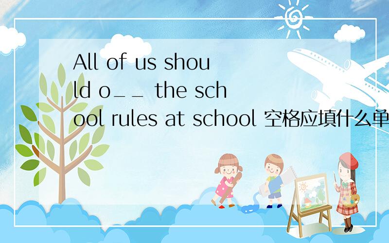 All of us should o__ the school rules at school 空格应填什么单词?