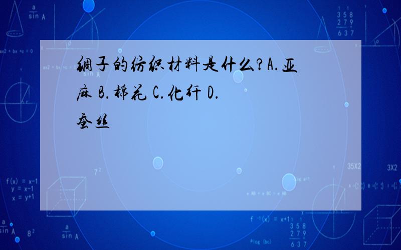 绸子的纺织材料是什么?A.亚麻 B.棉花 C.化纤 D.蚕丝