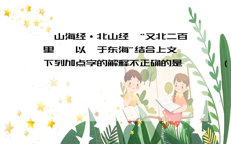 《山海经·北山经》“又北二百里……以堙于东海”结合上文,下列加点字的解释不正确的是       （   ）A、“其上多拓木”的“其”（代词,它,指发鸠山） B、“文首”的“文”（通“纹”,有