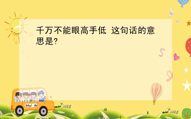 千万不能眼高手低 这句话的意思是?