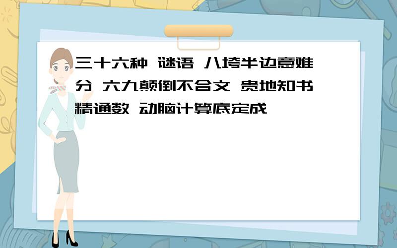 三十六种 谜语 八垮半边意难分 六九颠倒不合文 贵地知书精通数 动脑计算底定成