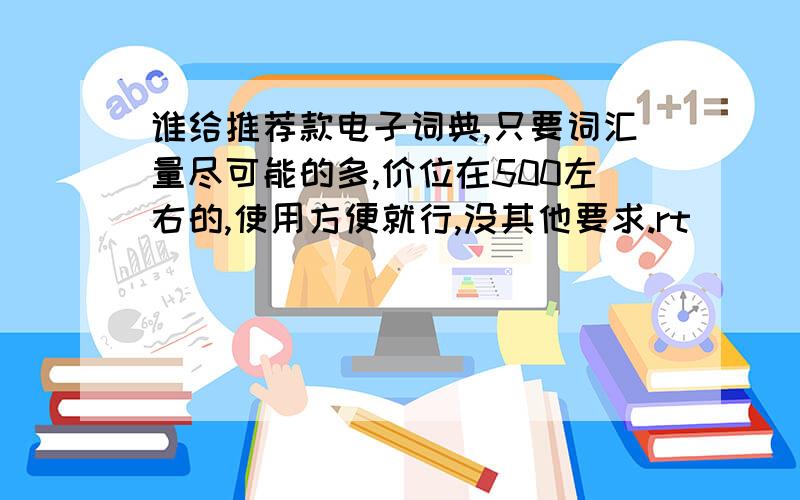 谁给推荐款电子词典,只要词汇量尽可能的多,价位在500左右的,使用方便就行,没其他要求.rt