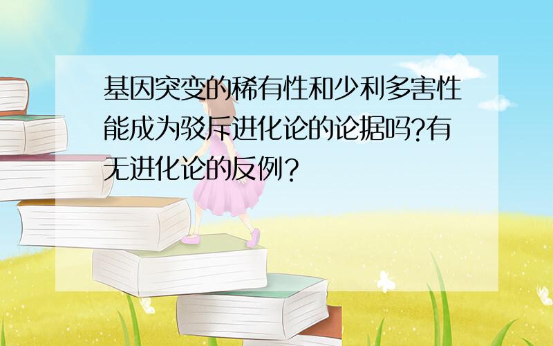 基因突变的稀有性和少利多害性能成为驳斥进化论的论据吗?有无进化论的反例？