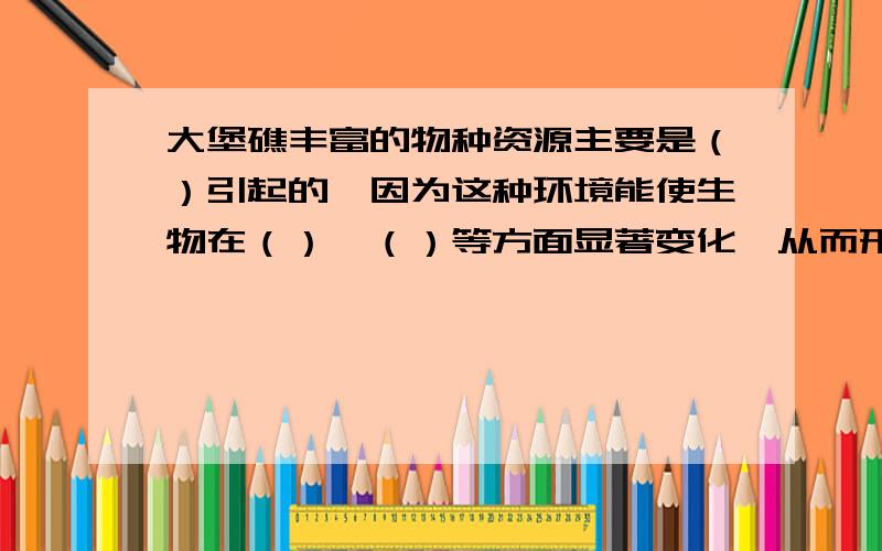 大堡礁丰富的物种资源主要是（）引起的,因为这种环境能使生物在（）、（）等方面显著变化,从而形成新的（