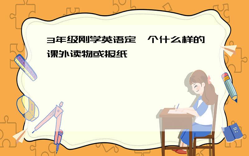 3年级刚学英语定一个什么样的课外读物或报纸