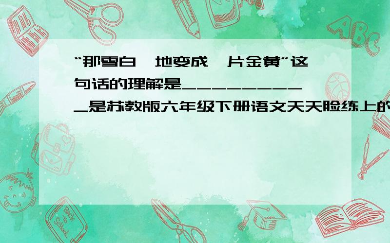 “那雪白蓦地变成一片金黄”这句话的理解是_________是苏教版六年级下册语文天天脸练上的,明天我要交了!