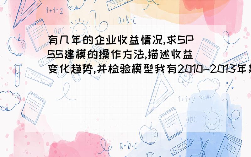 有几年的企业收益情况,求SPSS建模的操作方法,描述收益变化趋势,并检验模型我有2010-2013年某企业在春节期间（连续20天）的收益情况,想建一个数学模型,描述春节20天内的收益变动趋势,并通