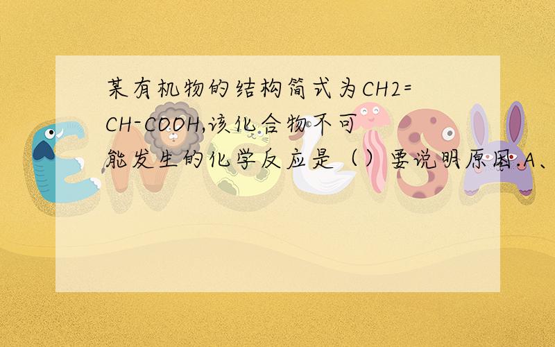 某有机物的结构简式为CH2=CH-COOH,该化合物不可能发生的化学反应是（）要说明原因.A、水解反应 B、加聚反应 C、氧化反应 D、酯化反应