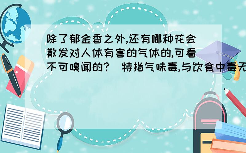 除了郁金香之外,还有哪种花会散发对人体有害的气体的,可看不可嗅闻的?（特指气味毒,与饮食中毒无关）如果能够说明具体是什么样的有毒物质就更好了