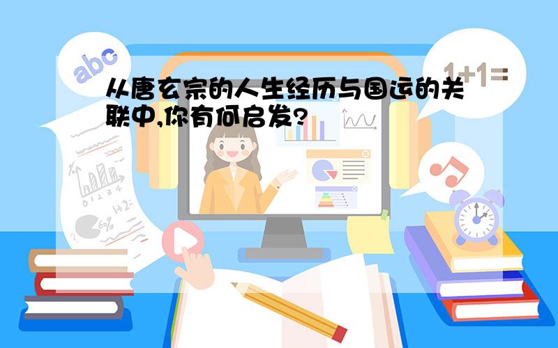 从唐玄宗的人生经历与国运的关联中,你有何启发?