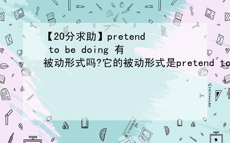 【20分求助】pretend to be doing 有被动形式吗?它的被动形式是pretend to be being done?比如我想说他假装正在被打,是说 he is pretending to be beaten咯?