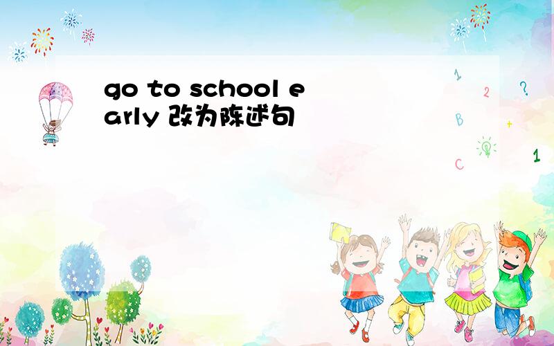 go to school early 改为陈述句