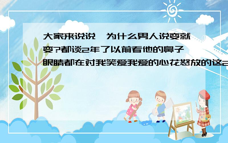 大家来说说,为什么男人说变就变?都谈2年了以前看他的鼻子眼睛都在对我笑爱我爱的心花怒放的这2个月 说变就变了在一个城市也不见面了也不联系我了就突然变成一个人 还真有点不适应我