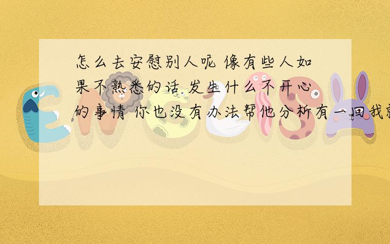 怎么去安慰别人呢 像有些人如果不熟悉的话 发生什么不开心的事情 你也没有办法帮他分析有一回我就说了句 一切都会好起来的 好像他更伤心了 水知道在不知道发生什么的前提下安慰别人