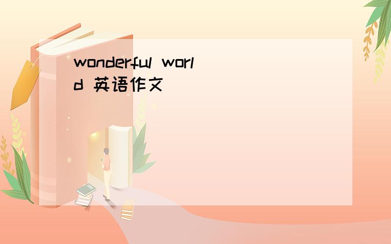 wonderful world 英语作文