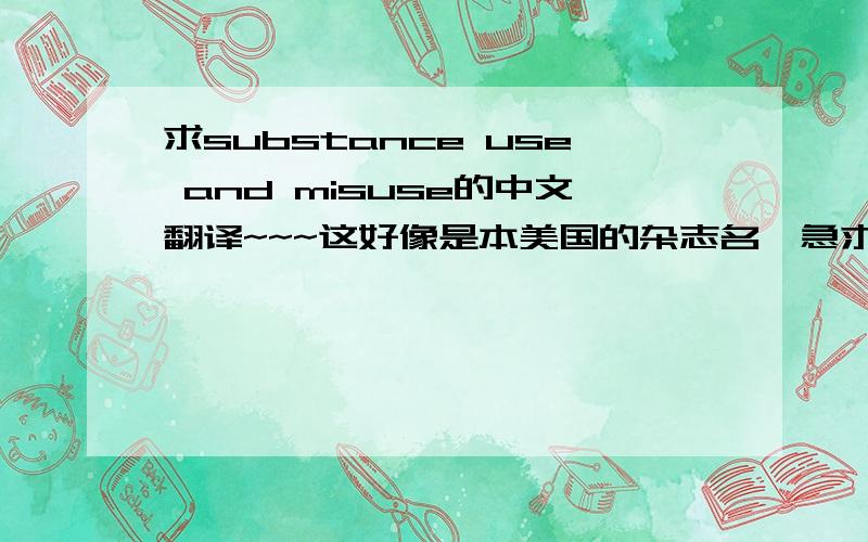 求substance use and misuse的中文翻译~~~这好像是本美国的杂志名,急求高手们帮忙啦~~~~谢谢~~~~~~