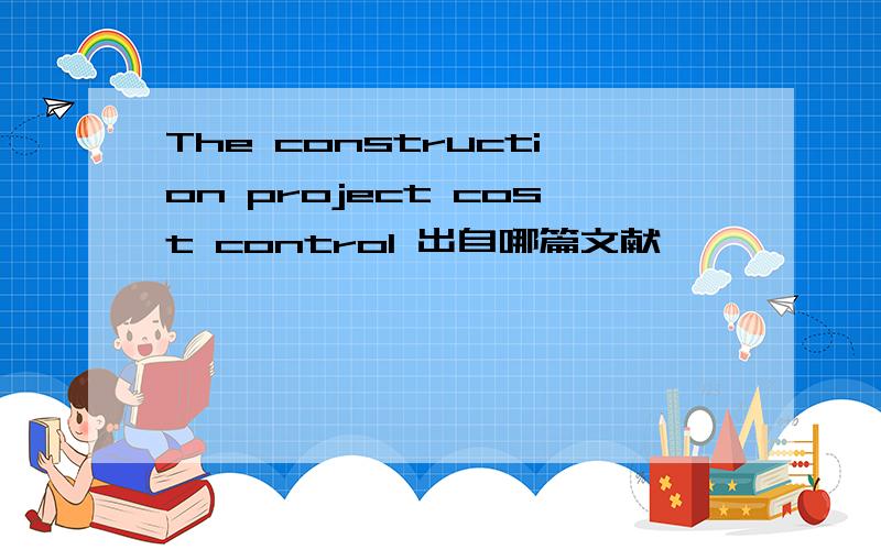 The construction project cost control 出自哪篇文献