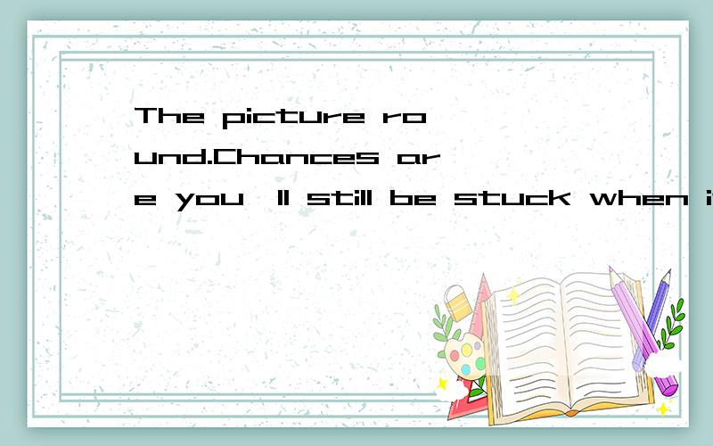 The picture round.Chances are you'll still be stuck when it comes to the picture round.我要when it comes to the picture round的意思。上文是：曾试过用智能手机帮你回答公众问答游戏的问题？如果是这样的话，当涉及