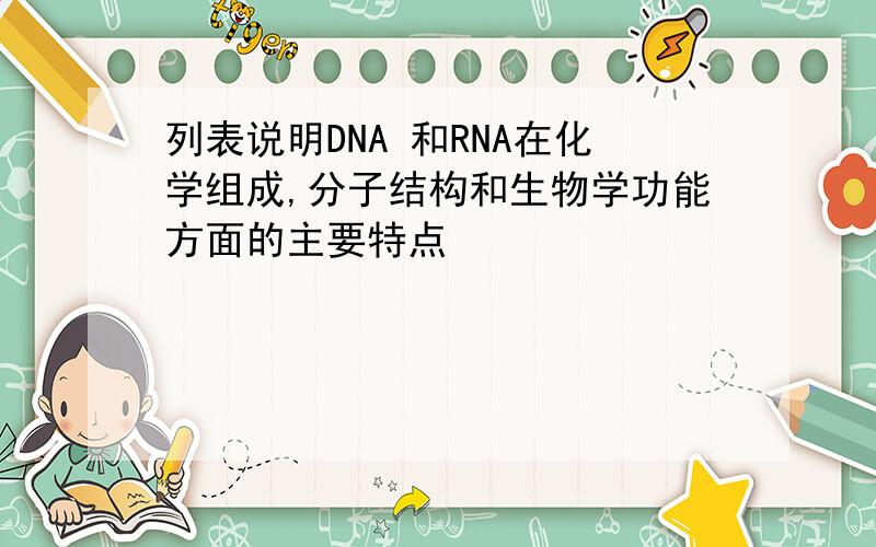 列表说明DNA 和RNA在化学组成,分子结构和生物学功能方面的主要特点