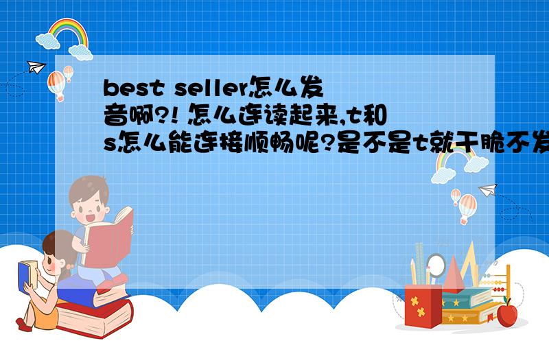 best seller怎么发音啊?! 怎么连读起来,t和s怎么能连接顺畅呢?是不是t就干脆不发音了?包括别的以t结尾也s开头的单词们,是同一个道理吧?还有个问题是：是不是以ge结尾的单词,复数的时候的读