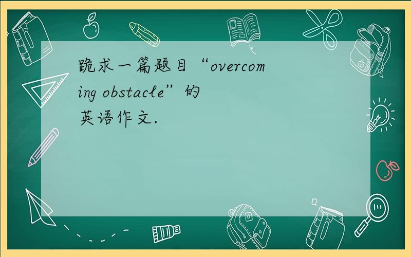 跪求一篇题目“overcoming obstacle”的英语作文.