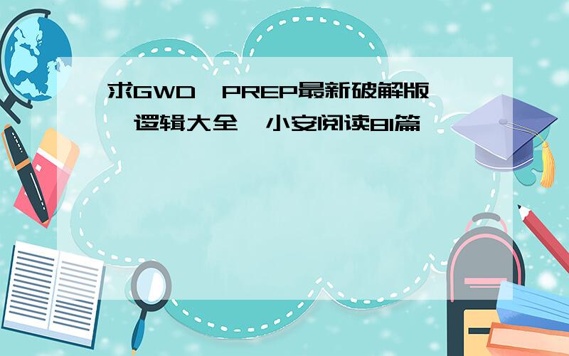 求GWD,PREP最新破解版,逻辑大全,小安阅读81篇