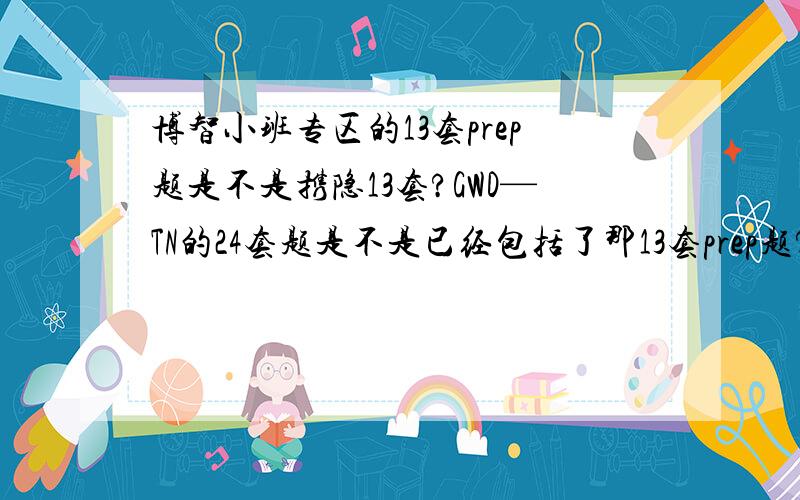 博智小班专区的13套prep题是不是携隐13套?GWD—TN的24套题是不是已经包括了那13套prep题?