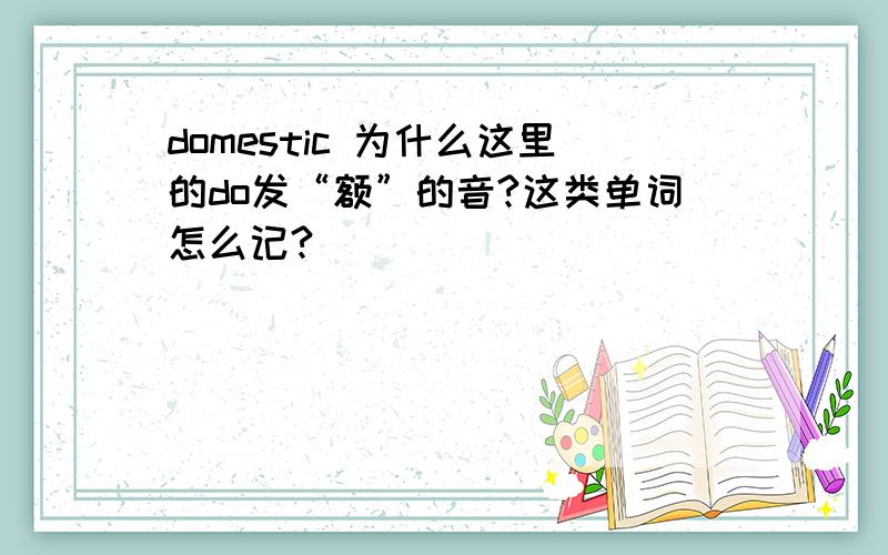 domestic 为什么这里的do发“额”的音?这类单词怎么记?