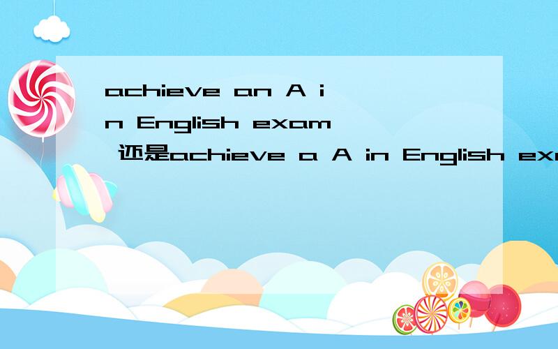 achieve an A in English exam 还是achieve a A in English exam