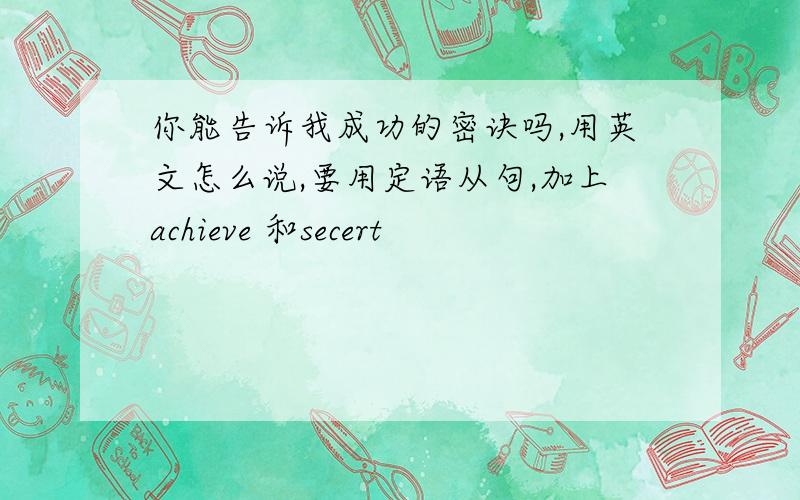 你能告诉我成功的密诀吗,用英文怎么说,要用定语从句,加上achieve 和secert