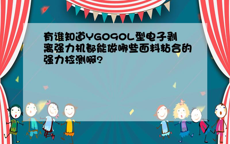 有谁知道YG090L型电子剥离强力机都能做哪些面料粘合的强力检测啊?