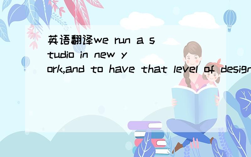 英语翻译we run a studio in new york,and to have that level of design thinking be the expectation is a radical maturity in the market.