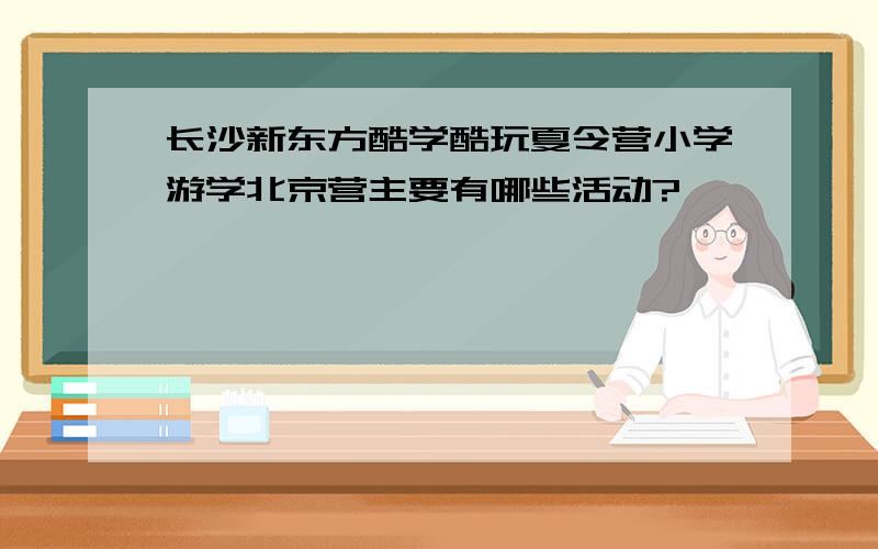 长沙新东方酷学酷玩夏令营小学游学北京营主要有哪些活动?