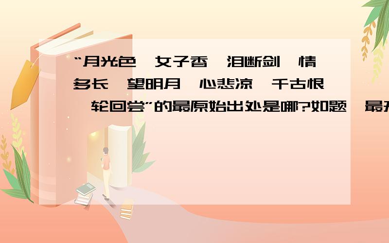 “月光色,女子香,泪断剑,情多长,望明月,心悲凉,千古恨,轮回尝”的最原始出处是哪?如题,最开始是从《月光》里听到的,但是跟这个不完全一样,后来又在dnf里一把名叫“月之光芒”的50ss太刀