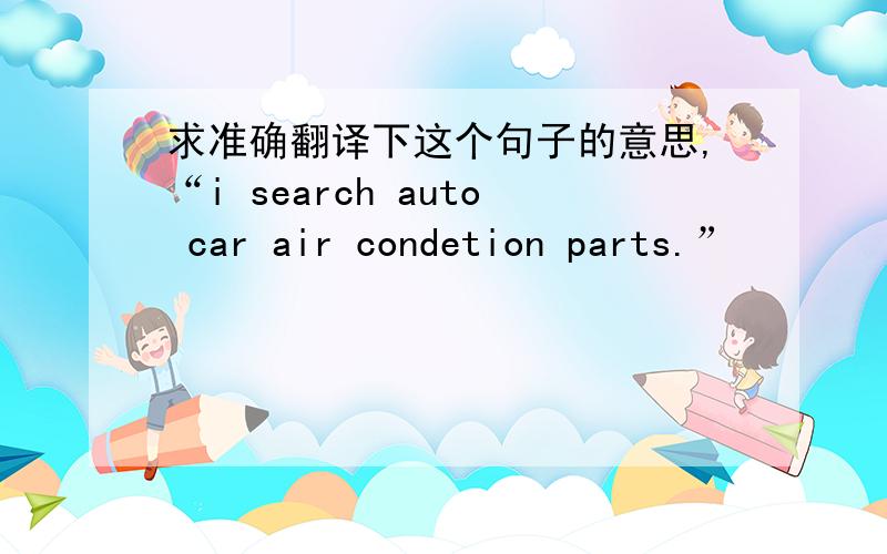 求准确翻译下这个句子的意思,“i search auto car air condetion parts.”