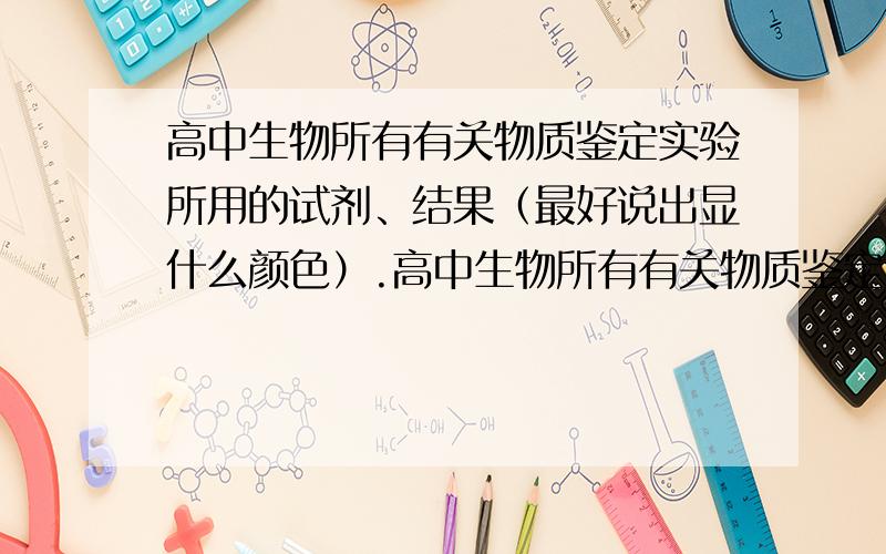 高中生物所有有关物质鉴定实验所用的试剂、结果（最好说出显什么颜色）.高中生物所有有关物质鉴定实验所用的试剂、结果（最好说出显什么颜色,现象可以简述.因为我要抄到笔记本上）.