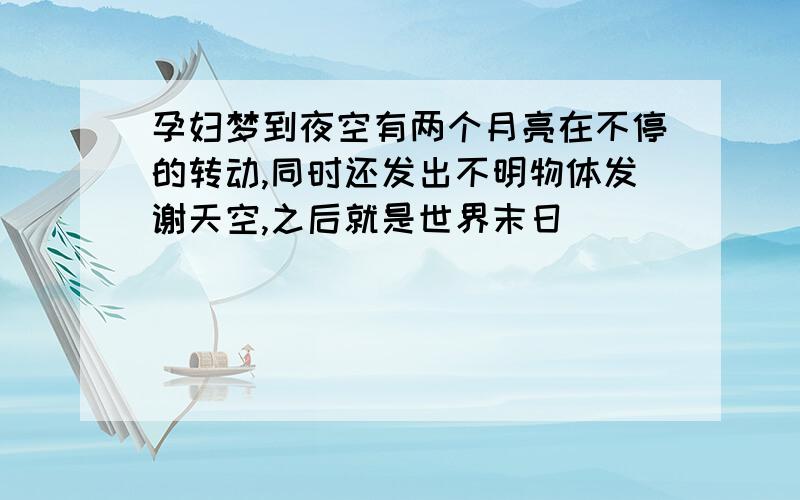 孕妇梦到夜空有两个月亮在不停的转动,同时还发出不明物体发谢天空,之后就是世界末日