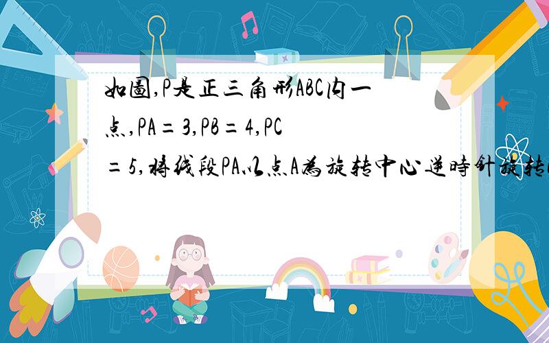 如图,P是正三角形ABC内一点,PA=3,PB=4,PC=5,将线段PA以点A为旋转中心逆时针旋转60度得到线段AP1,连结P1C1.求三角形APB与三角形APC的面积之和2.直接写出三角形BPC的面积,不需要说理