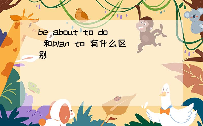 be about to do 和plan to 有什么区别