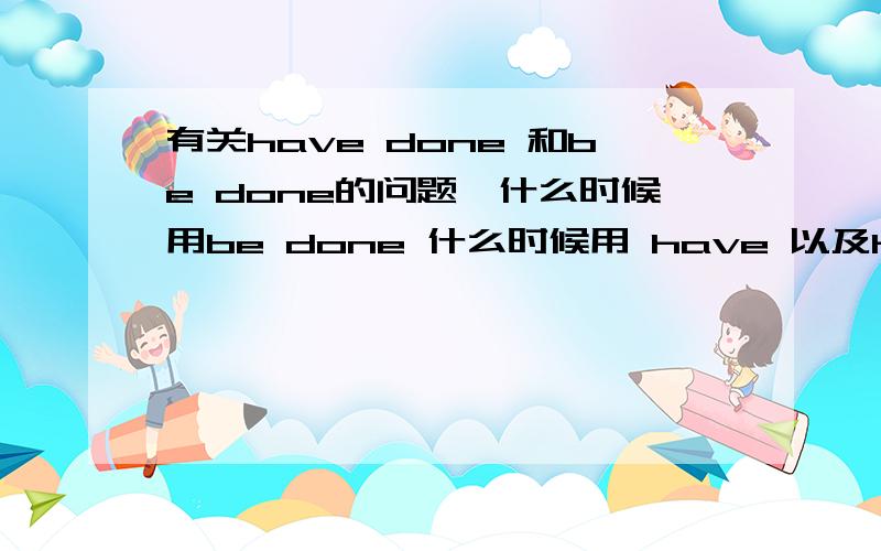 有关have done 和be done的问题,什么时候用be done 什么时候用 have 以及have been done.