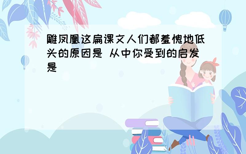 雕凤凰这扁课文人们都羞愧地低头的原因是 从中你受到的启发是