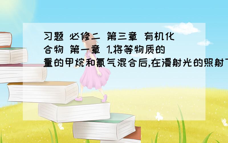 习题 必修二 第三章 有机化合物 第一章 1.将等物质的量的甲烷和氯气混合后,在漫射光的照射下充分反应,生成物中物质的量最大的是:A.CH3Cl B.CH2Cl2 C.CCl4 D.HCl应该怎么算?2.烃类分子中的碳原子