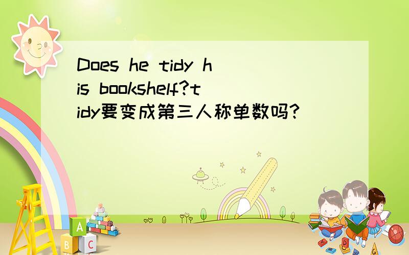 Does he tidy his bookshelf?tidy要变成第三人称单数吗?