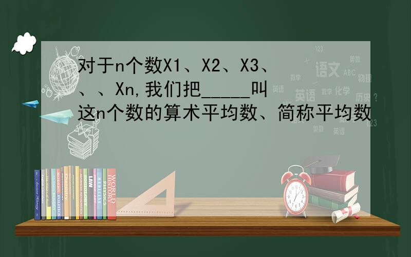 对于n个数X1、X2、X3、、、Xn,我们把_____叫这n个数的算术平均数、简称平均数