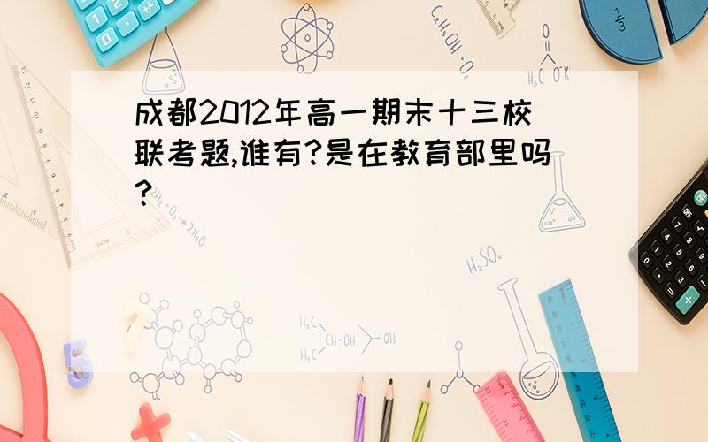 成都2012年高一期末十三校联考题,谁有?是在教育部里吗？