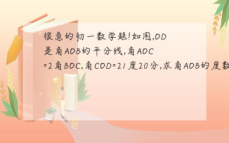 很急的初一数学题!如图,OD是角AOB的平分线,角AOC=2角BOC,角COD=21度20分,求角AOB的度数?