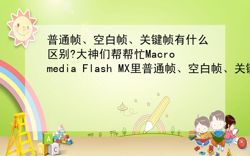 普通帧、空白帧、关键帧有什么区别?大神们帮帮忙Macromedia Flash MX里普通帧、空白帧、关键帧有什么区别? 有写迷糊,详细点,谢谢~