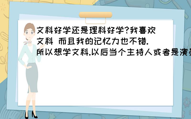 文科好学还是理科好学?我喜欢文科 而且我的记忆力也不错.所以想学文科.以后当个主持人或者是演员是什的.可是别的同学都说文科难学 这是真的吗?学文科不好吗