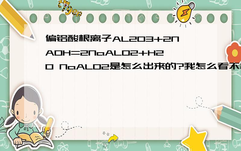 偏铝酸根离子AL2O3+2NAOH=2NaALO2+H2O NaALO2是怎么出来的?我怎么看不出来?什么时候能出来?怎么记忆呀?有的方程式写写就出来NaALO2,这是哪些离子组成的呀?