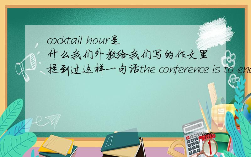 cocktail hour是什么我们外教给我们写的作文里提到过这样一句话the conference is to end with a 30 minutes cocktail hour.